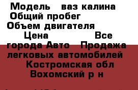  › Модель ­ ваз калина › Общий пробег ­ 148 000 › Объем двигателя ­ 1 400 › Цена ­ 120 000 - Все города Авто » Продажа легковых автомобилей   . Костромская обл.,Вохомский р-н